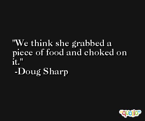We think she grabbed a piece of food and choked on it. -Doug Sharp