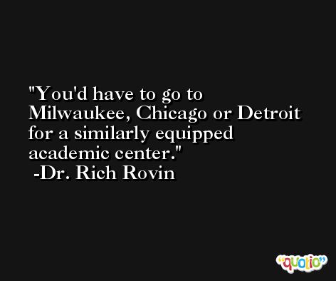 You'd have to go to Milwaukee, Chicago or Detroit for a similarly equipped academic center. -Dr. Rich Rovin