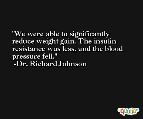 We were able to significantly reduce weight gain. The insulin resistance was less, and the blood pressure fell. -Dr. Richard Johnson
