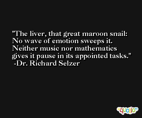 The liver, that great maroon snail: No wave of emotion sweeps it. Neither music nor mathematics gives it pause in its appointed tasks. -Dr. Richard Selzer