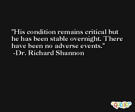 His condition remains critical but he has been stable overnight. There have been no adverse events. -Dr. Richard Shannon