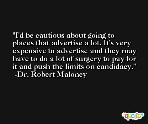 I'd be cautious about going to places that advertise a lot. It's very expensive to advertise and they may have to do a lot of surgery to pay for it and push the limits on candidacy. -Dr. Robert Maloney