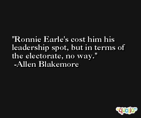Ronnie Earle's cost him his leadership spot, but in terms of the electorate, no way. -Allen Blakemore