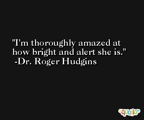 I'm thoroughly amazed at how bright and alert she is. -Dr. Roger Hudgins