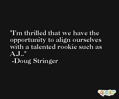 I'm thrilled that we have the opportunity to align ourselves with a talented rookie such as A.J.. -Doug Stringer