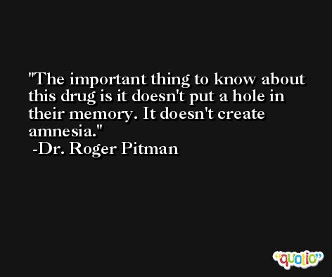 The important thing to know about this drug is it doesn't put a hole in their memory. It doesn't create amnesia. -Dr. Roger Pitman