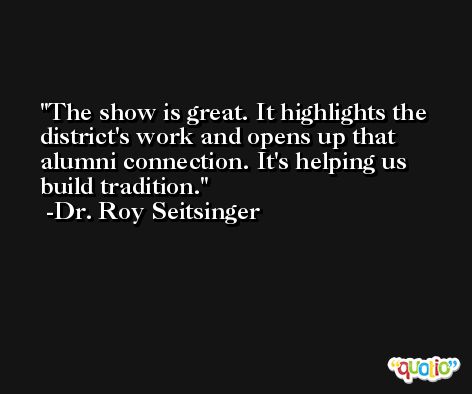 The show is great. It highlights the district's work and opens up that alumni connection. It's helping us build tradition. -Dr. Roy Seitsinger