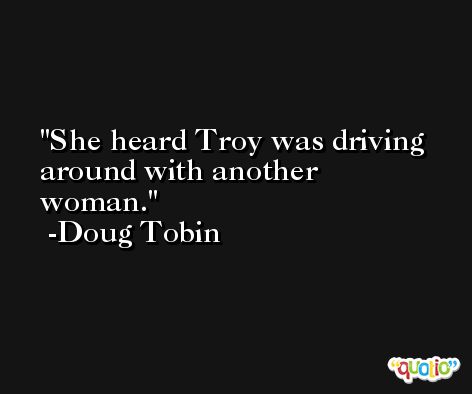 She heard Troy was driving around with another woman. -Doug Tobin