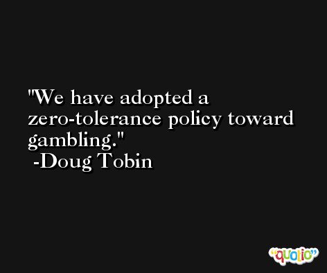 We have adopted a zero-tolerance policy toward gambling. -Doug Tobin