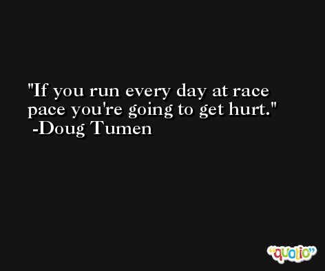 If you run every day at race pace you're going to get hurt. -Doug Tumen