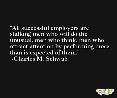 All successful employers are stalking men who will do the unusual, men who think, men who attract attention by performing more than is expected of them. -Charles M. Schwab