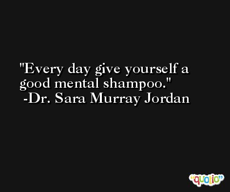 Every day give yourself a good mental shampoo. -Dr. Sara Murray Jordan