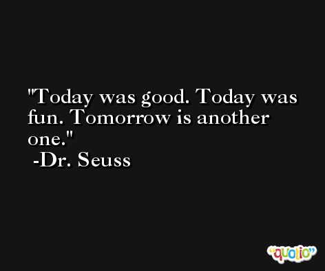 Today was good. Today was fun. Tomorrow is another one. -Dr. Seuss