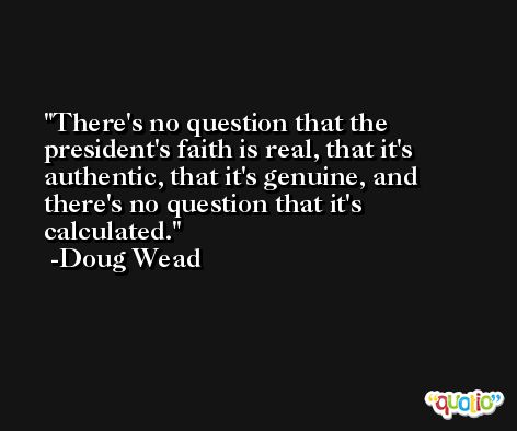 There's no question that the president's faith is real, that it's authentic, that it's genuine, and there's no question that it's calculated. -Doug Wead