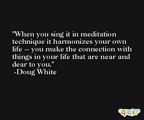 When you sing it in meditation technique it harmonizes your own life -- you make the connection with things in your life that are near and dear to you. -Doug White