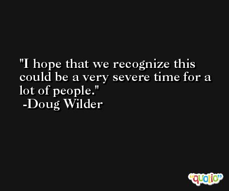 I hope that we recognize this could be a very severe time for a lot of people. -Doug Wilder