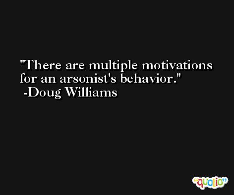 There are multiple motivations for an arsonist's behavior. -Doug Williams