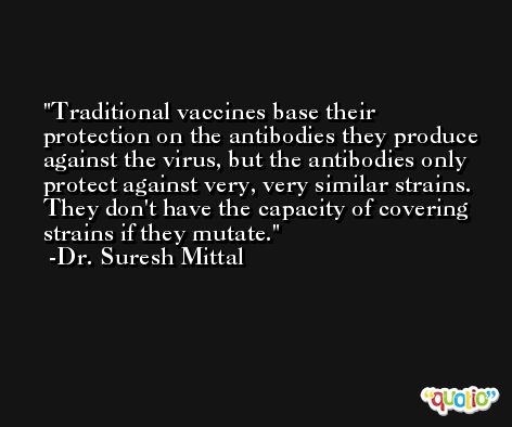 Traditional vaccines base their protection on the antibodies they produce against the virus, but the antibodies only protect against very, very similar strains. They don't have the capacity of covering strains if they mutate. -Dr. Suresh Mittal