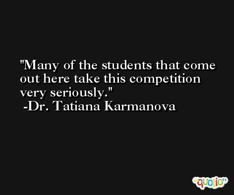 Many of the students that come out here take this competition very seriously. -Dr. Tatiana Karmanova