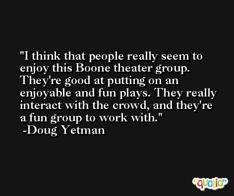 I think that people really seem to enjoy this Boone theater group. They're good at putting on an enjoyable and fun plays. They really interact with the crowd, and they're a fun group to work with. -Doug Yetman