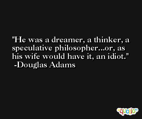 He was a dreamer, a thinker, a speculative philosopher...or, as his wife would have it, an idiot. -Douglas Adams