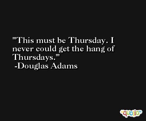 'This must be Thursday. I never could get the hang of Thursdays.' -Douglas Adams