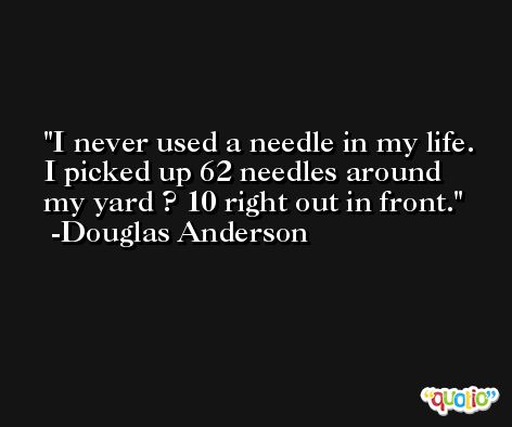 I never used a needle in my life. I picked up 62 needles around my yard ? 10 right out in front. -Douglas Anderson