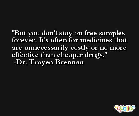 But you don't stay on free samples forever. It's often for medicines that are unnecessarily costly or no more effective than cheaper drugs. -Dr. Troyen Brennan