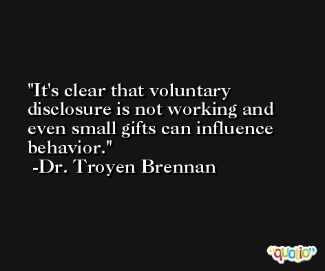 It's clear that voluntary disclosure is not working and even small gifts can influence behavior. -Dr. Troyen Brennan