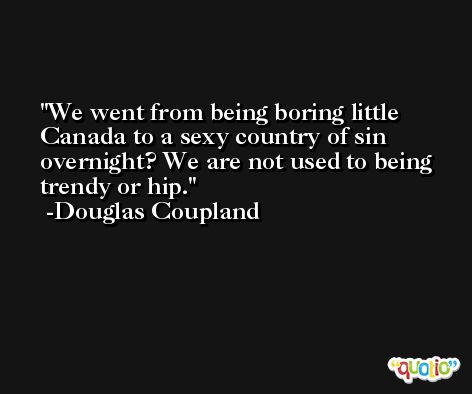 We went from being boring little Canada to a sexy country of sin overnight? We are not used to being trendy or hip. -Douglas Coupland