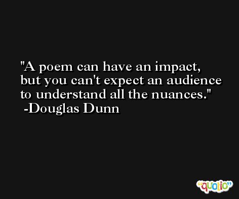 A poem can have an impact, but you can't expect an audience to understand all the nuances. -Douglas Dunn