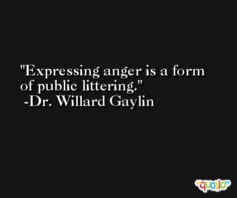 Expressing anger is a form of public littering. -Dr. Willard Gaylin