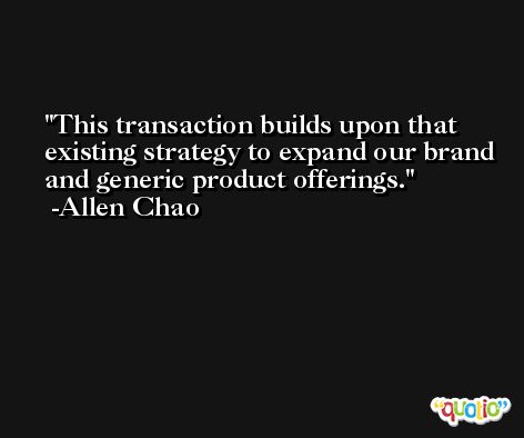 This transaction builds upon that existing strategy to expand our brand and generic product offerings. -Allen Chao