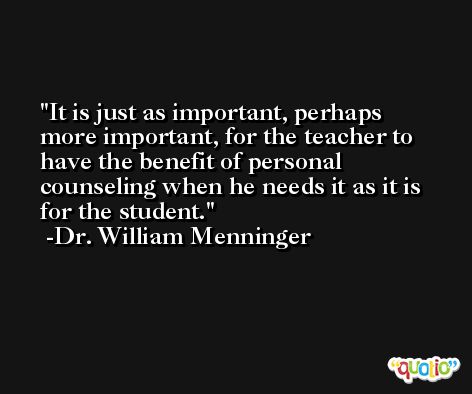 It is just as important, perhaps more important, for the teacher to have the benefit of personal counseling when he needs it as it is for the student. -Dr. William Menninger