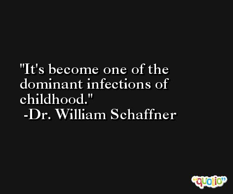 It's become one of the dominant infections of childhood. -Dr. William Schaffner