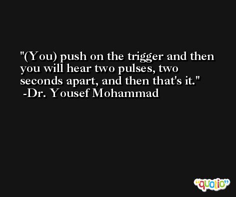 (You) push on the trigger and then you will hear two pulses, two seconds apart, and then that's it. -Dr. Yousef Mohammad