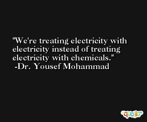 We're treating electricity with electricity instead of treating electricity with chemicals. -Dr. Yousef Mohammad