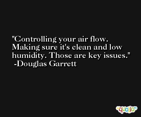 Controlling your air flow. Making sure it's clean and low humidity. Those are key issues. -Douglas Garrett