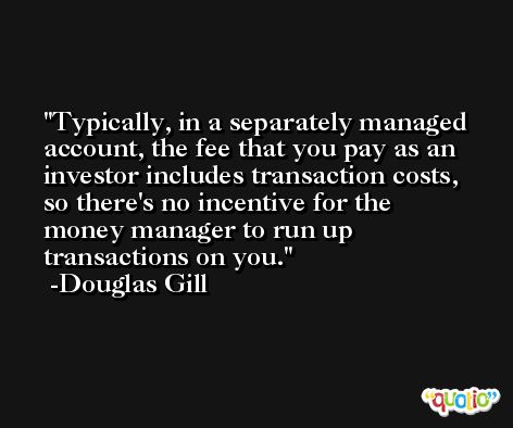 Typically, in a separately managed account, the fee that you pay as an investor includes transaction costs, so there's no incentive for the money manager to run up transactions on you. -Douglas Gill