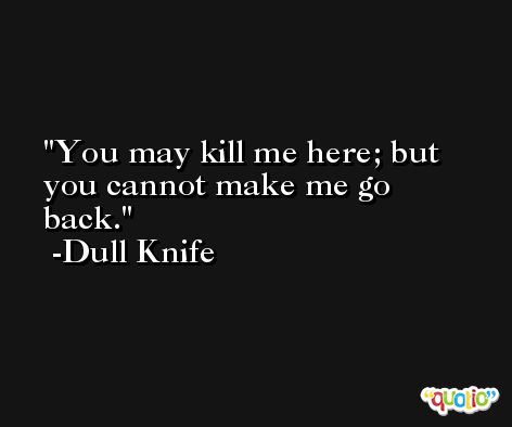 You may kill me here; but you cannot make me go back. -Dull Knife