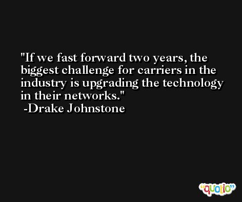 If we fast forward two years, the biggest challenge for carriers in the industry is upgrading the technology in their networks. -Drake Johnstone