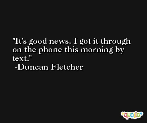 It's good news. I got it through on the phone this morning by text. -Duncan Fletcher