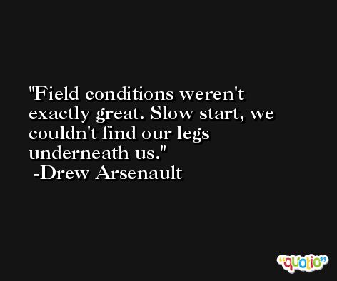 Field conditions weren't exactly great. Slow start, we couldn't find our legs underneath us. -Drew Arsenault