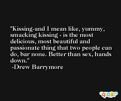 Kissing-and I mean like, yummy, smacking kissing - is the most delicious, most beautiful and passionate thing that two people can do, bar none. Better than sex, hands down. -Drew Barrymore