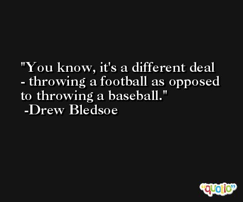 You know, it's a different deal - throwing a football as opposed to throwing a baseball. -Drew Bledsoe