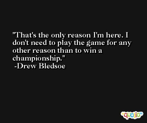 That's the only reason I'm here. I don't need to play the game for any other reason than to win a championship. -Drew Bledsoe