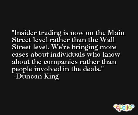 Insider trading is now on the Main Street level rather than the Wall Street level. We're bringing more cases about individuals who know about the companies rather than people involved in the deals. -Duncan King