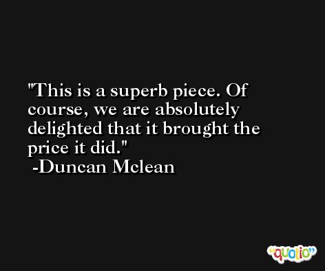 This is a superb piece. Of course, we are absolutely delighted that it brought the price it did. -Duncan Mclean