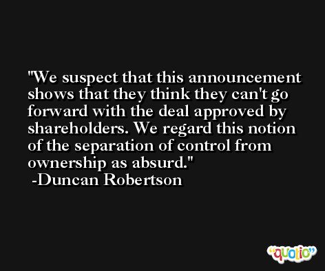 We suspect that this announcement shows that they think they can't go forward with the deal approved by shareholders. We regard this notion of the separation of control from ownership as absurd. -Duncan Robertson