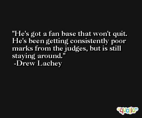 He's got a fan base that won't quit. He's been getting consistently poor marks from the judges, but is still staying around. -Drew Lachey